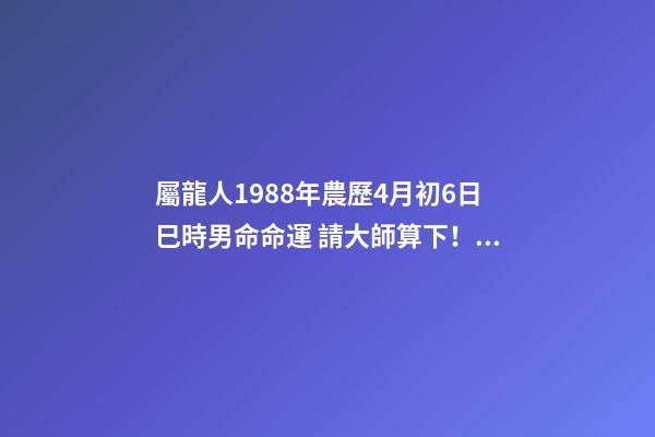 屬龍人1988年農歷4月初6日巳時男命命運 請大師算下！農歷1988年四月初六已時出生的人命運-第1張-觀點-玄機派